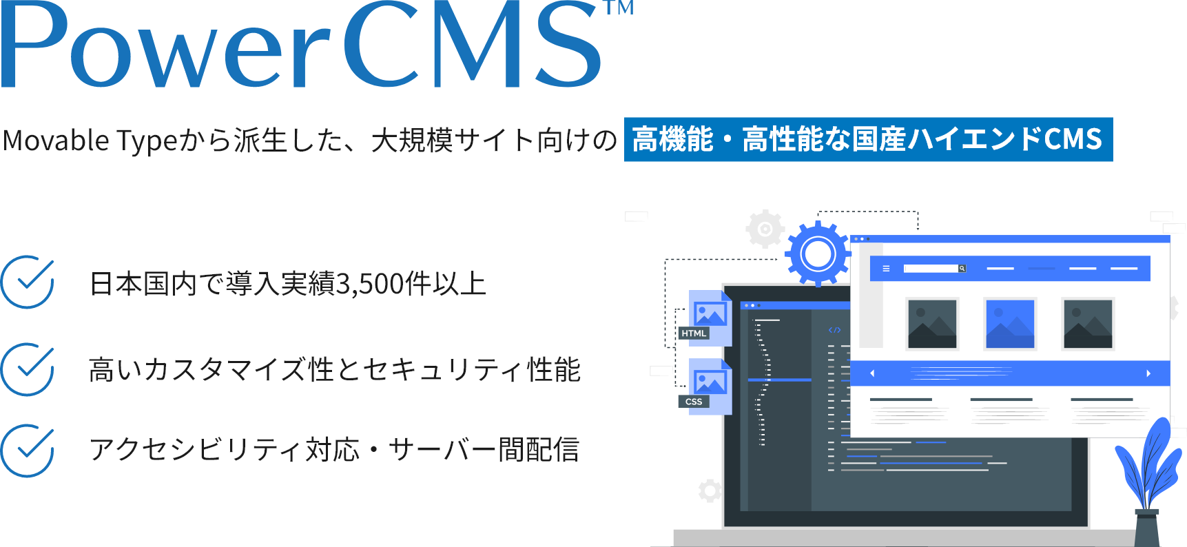 PowerCMSは、Movable Typeから派生した大規模サイト向けの高機能・高性能な国産ハイエンドCMSです。日本国内で導入実績3,500件以上あり、高いカスタマイズ性とセキュリティ性能が特長です。アクセシビリティ対応・サーバー間配信も標準搭載。